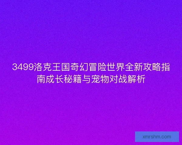 3499洛克王国奇幻冒险世界全新攻略指南成长秘籍与宠物对战解析