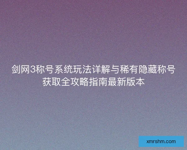 剑网3称号系统玩法详解与稀有隐藏称号获取全攻略指南最新版本