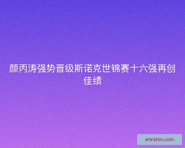 颜丙涛强势晋级斯诺克世锦赛十六强再创佳绩 颜丙涛强势晋级斯诺克世锦赛十六强再创佳绩