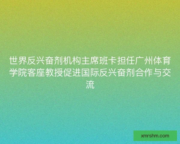 世界反兴奋剂机构主席班卡担任广州体育学院客座教授促进国际反兴奋剂合作与交流 世界反兴奋剂机构主席班卡担任广州体育学院客座教授促进国际反兴奋剂合作与交流
