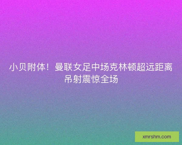 小贝附体！曼联女足中场克林顿超远距离吊射震惊全场