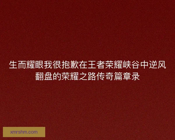 生而耀眼我很抱歉在王者荣耀峡谷中逆风翻盘的荣耀之路传奇篇章录 生而耀眼我很抱歉在王者荣耀峡谷中逆风翻盘的荣耀之路传奇篇章录