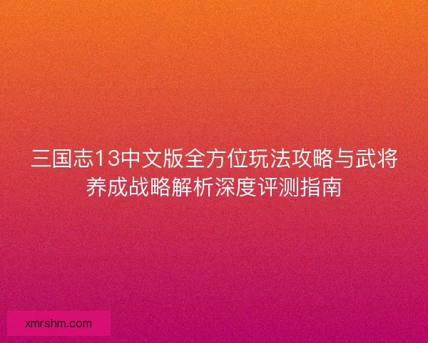 三国志13中文版全方位玩法攻略与武将养成战略解析深度评测指南 三国志13中文版全方位玩法攻略与武将养成战略解析深度评测指南