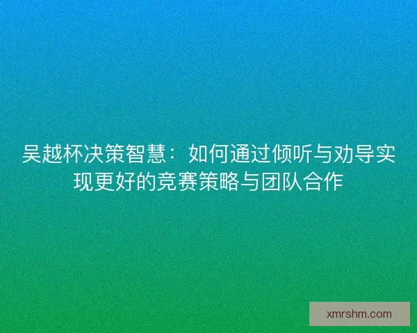 吴越杯决策智慧：如何通过倾听与劝导实现更好的竞赛策略与团队合作