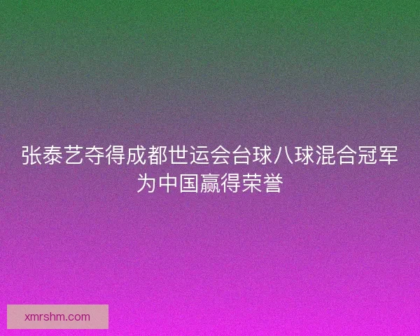 张泰艺夺得成都世运会台球八球混合冠军为中国赢得荣誉