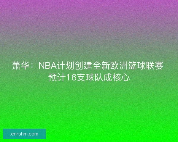 萧华：NBA计划创建全新欧洲篮球联赛 预计16支球队成核心