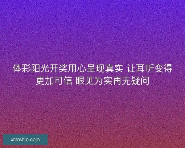 体彩阳光开奖用心呈现真实 让耳听变得更加可信 眼见为实再无疑问
