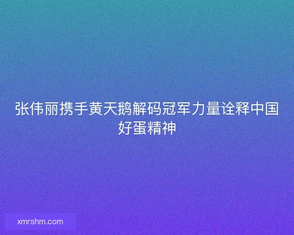 张伟丽携手黄天鹅解码冠军力量诠释中国好蛋精神