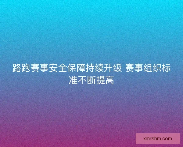 路跑赛事安全保障持续升级 赛事组织标准不断提高