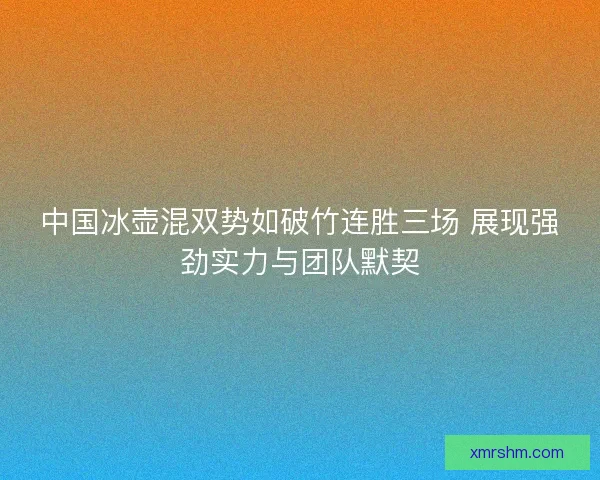 中国冰壶混双势如破竹连胜三场 展现强劲实力与团队默契
