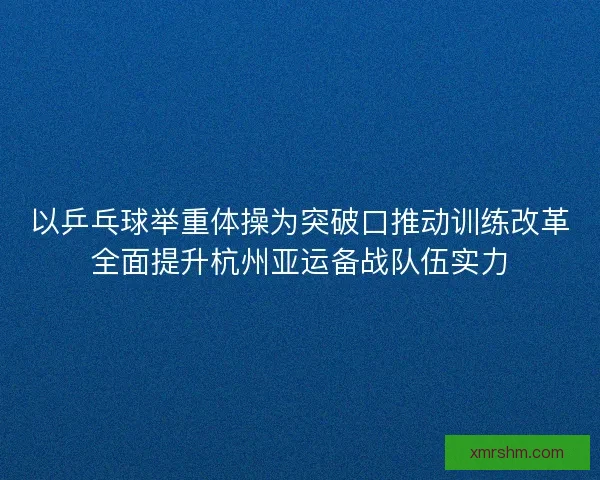 以乒乓球举重体操为突破口推动训练改革全面提升杭州亚运备战队伍实力 以乒乓球举重体操为突破口推动训练改革全面提升杭州亚运备战队伍实力