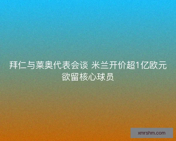 拜仁与莱奥代表会谈 米兰开价超1亿欧元欲留核心球员