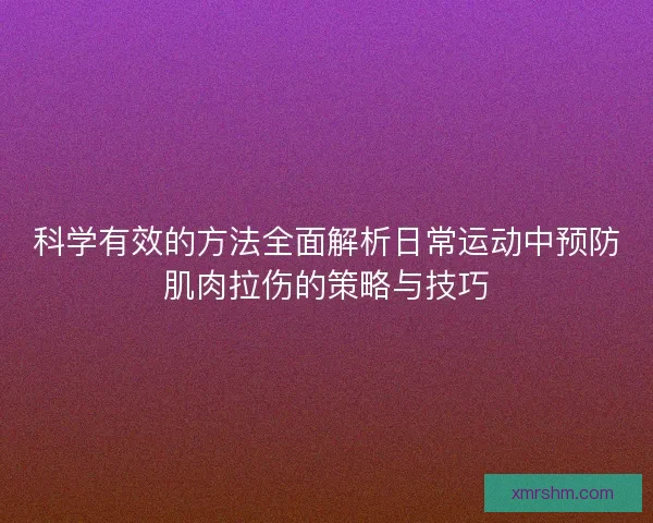 科学有效的方法全面解析日常运动中预防肌肉拉伤的策略与技巧