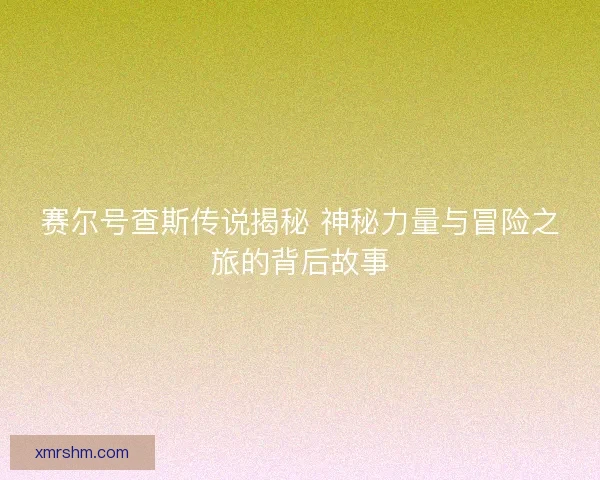 赛尔号查斯传说揭秘 神秘力量与冒险之旅的背后故事 赛尔号查斯传说揭秘 神秘力量与冒险之旅的背后故事