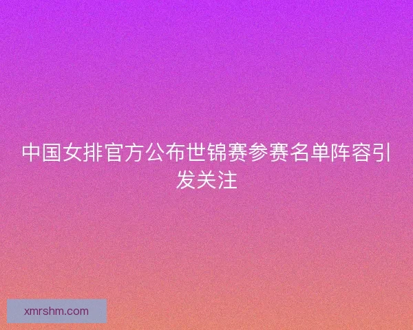 中国女排官方公布世锦赛参赛名单阵容引发关注