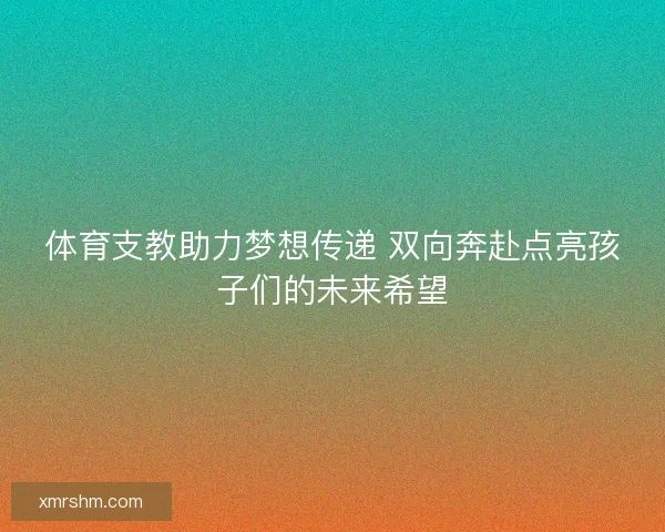 体育支教助力梦想传递 双向奔赴点亮孩子们的未来希望 体育支教助力梦想传递 双向奔赴点亮孩子们的未来希望