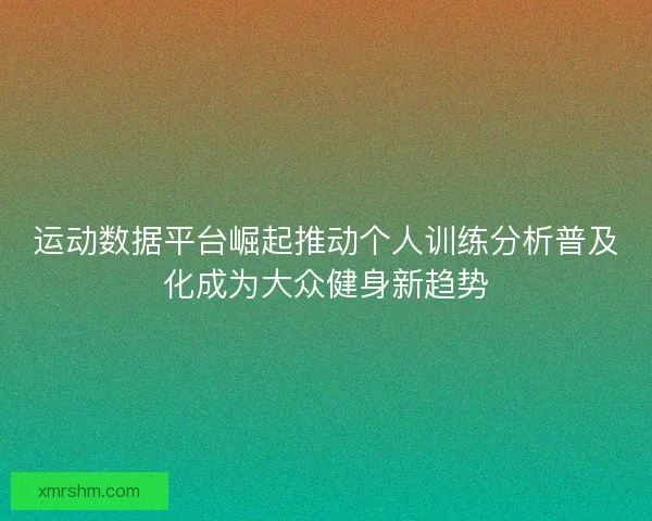运动数据平台崛起推动个人训练分析普及化成为大众健身新趋势