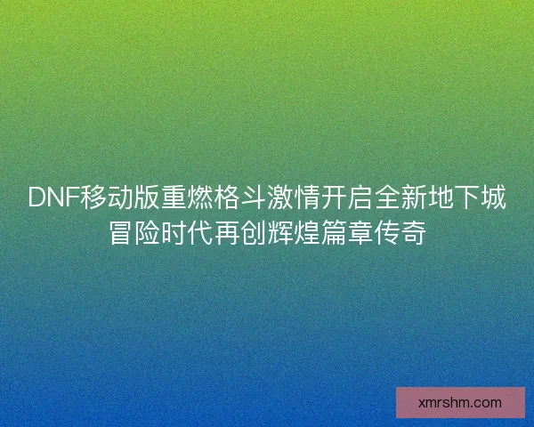 DNF移动版重燃格斗激情开启全新地下城冒险时代再创辉煌篇章传奇 DNF移动版重燃格斗激情开启全新地下城冒险时代再创辉煌篇章传奇