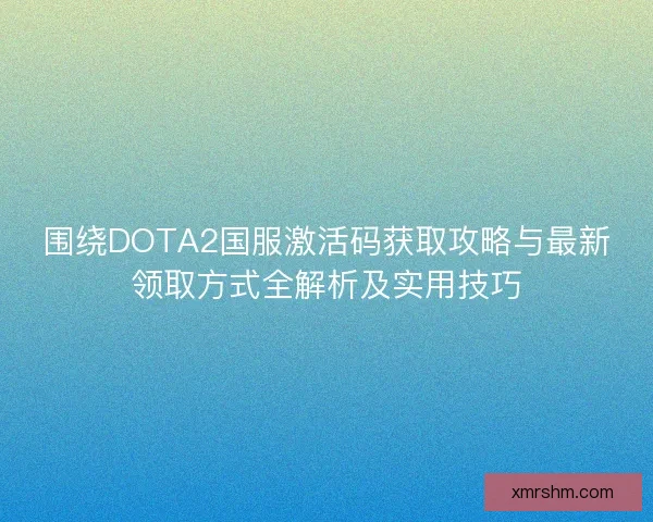 围绕DOTA2国服激活码获取攻略与最新领取方式全解析及实用技巧