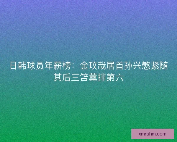 日韩球员年薪榜：金玟哉居首孙兴慜紧随其后三笘薰排第六