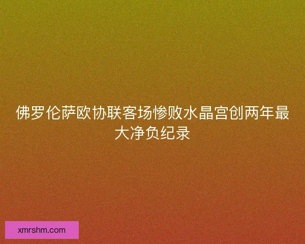 佛罗伦萨欧协联客场惨败水晶宫创两年最大净负纪录